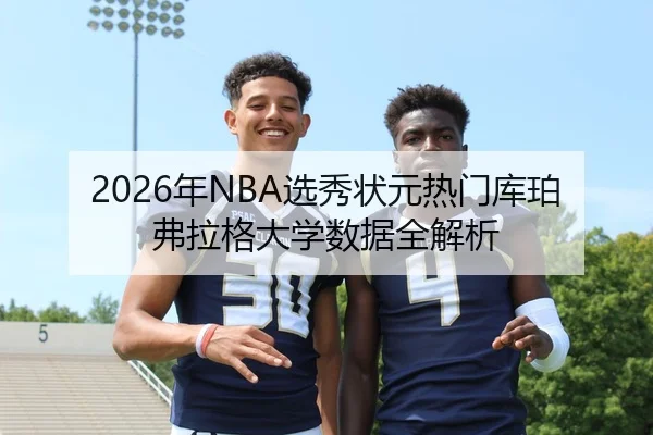 2026年NBA选秀状元热门库珀弗拉格大学数据全解析