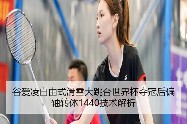 谷爱凌自由式滑雪大跳台世界杯夺冠后偏轴转体1440技术解析