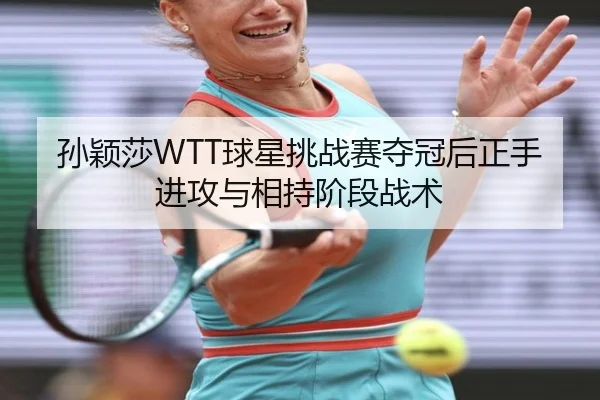 孙颖莎WTT球星挑战赛夺冠后正手进攻与相持阶段战术