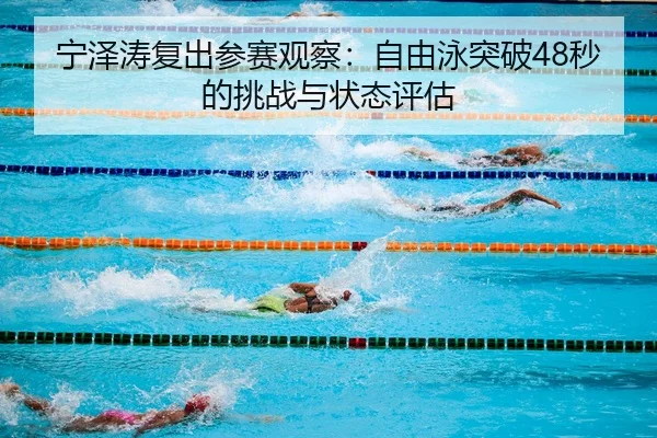宁泽涛复出参赛观察：自由泳突破48秒的挑战与状态评估
