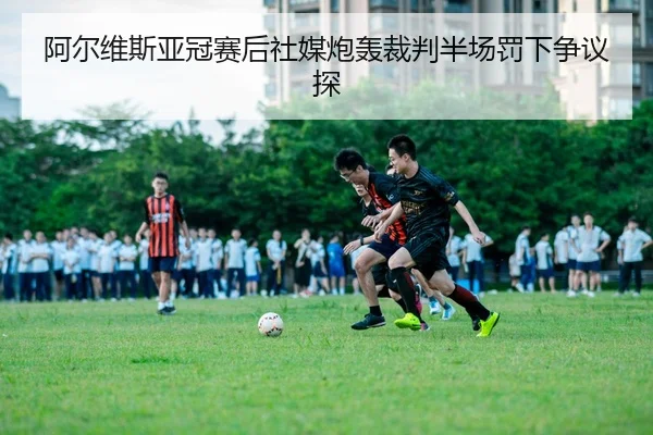 阿尔维斯亚冠赛后社媒炮轰裁判半场罚下争议探